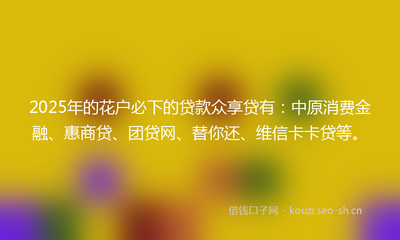 2025年的花户必下的贷款众享贷有:中原消费金融、惠商贷、团贷网、替你还、维信卡卡贷等。