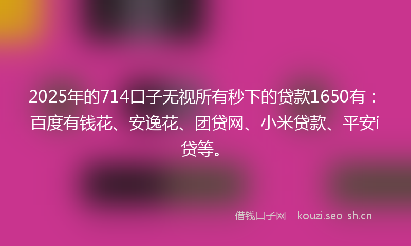 2025年的714口子无视所有秒下的贷款1650有：百度有钱花、安逸花、团贷网、小米贷款、平安i贷等。