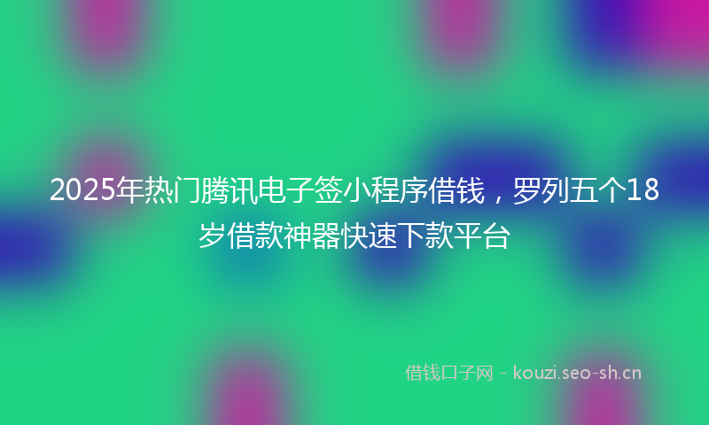 2025年热门腾讯电子签小程序借钱，罗列五个18岁借款神器快速下款平台