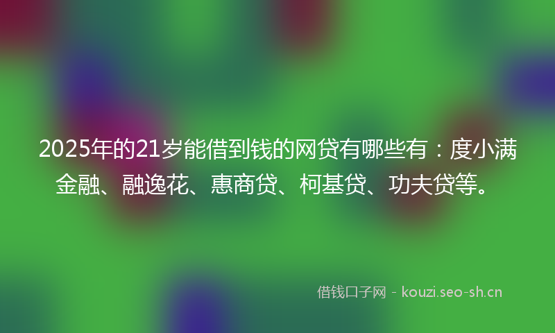 2025年的21岁能借到钱的网贷有哪些有：度小满金融、融逸花、惠商贷、柯基贷、功夫贷等。