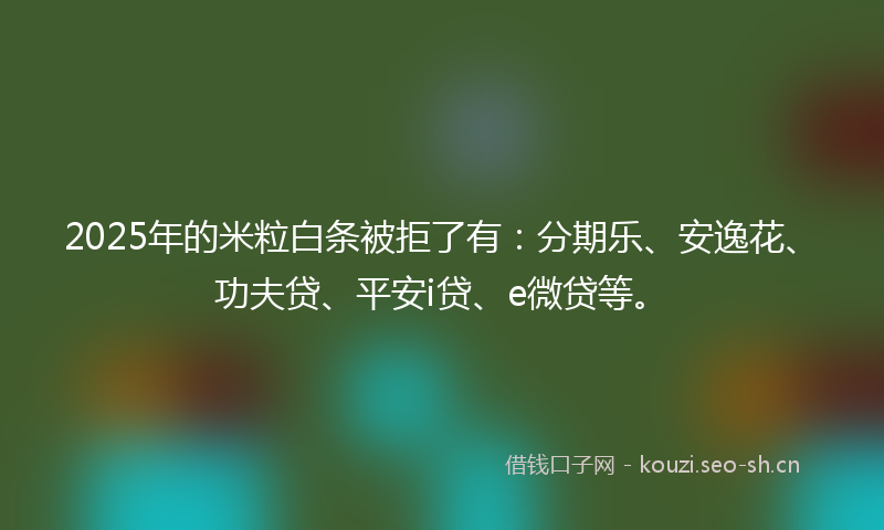 2025年的米粒白条被拒了有：分期乐、安逸花、功夫贷、平安i贷、e微贷等。