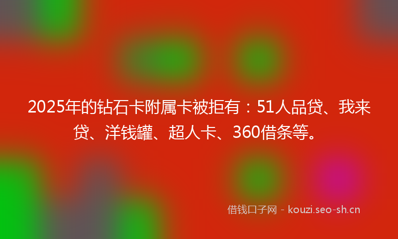 2025年的钻石卡附属卡被拒有：51人品贷、我来贷、洋钱罐、超人卡、360借条等。