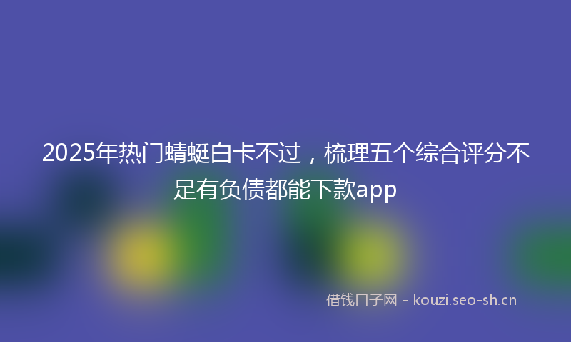2025年热门蜻蜓白卡不过，梳理五个综合评分不足有负债都能下款app
