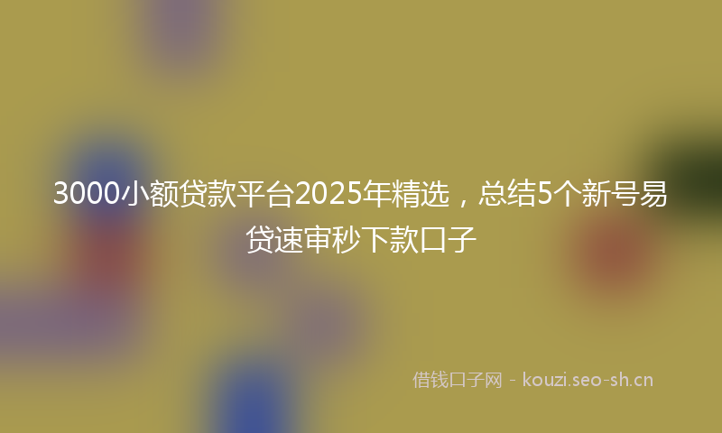 3000小额贷款平台2025年精选，总结5个新号易贷速审秒下款口子