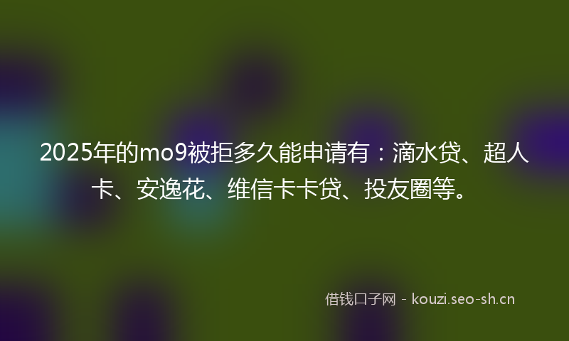 2025年的mo9被拒多久能申请有:滴水贷、超人卡、安逸花、维信卡卡贷、投友圈等。