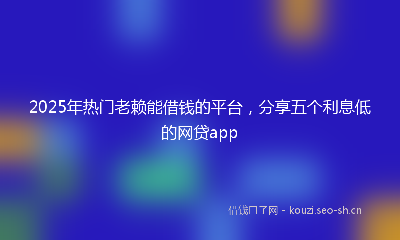 2025年热门老赖能借钱的平台，分享五个利息低的网贷app