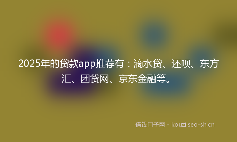 2025年的贷款app推荐有：滴水贷、还呗、东方汇、团贷网、京东金融等。