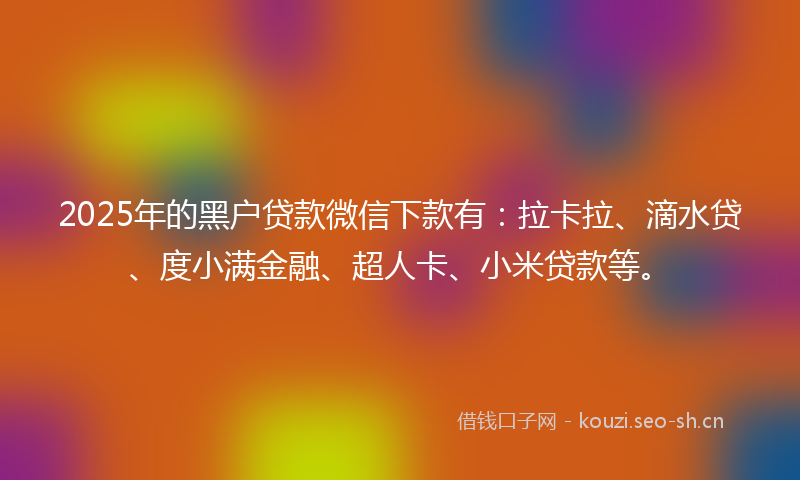2025年的黑户贷款微信下款有：拉卡拉、滴水贷、度小满金融、超人卡、小米贷款等。