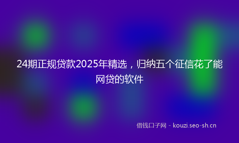 24期正规贷款2025年精选,归纳五个征信花了能网贷的软件