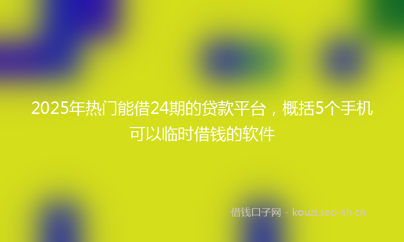 2025年热门能借24期的贷款平台，概括5个手机可以临时借钱的软件
