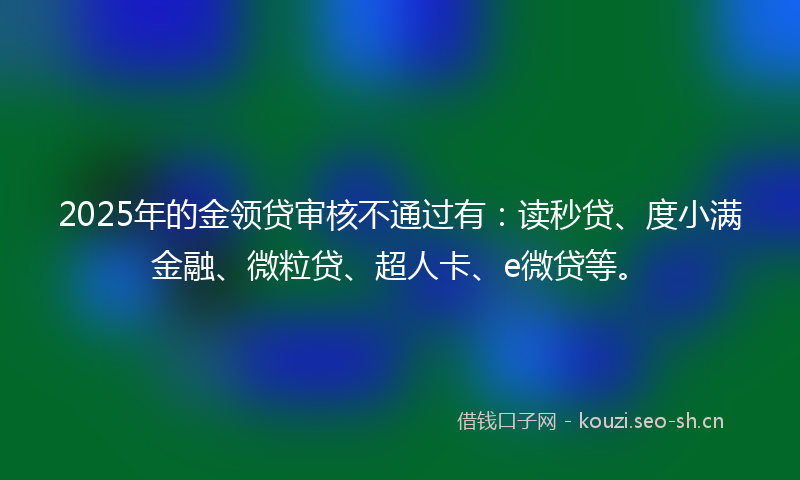 2025年的金领贷审核不通过有：读秒贷、度小满金融、微粒贷、超人卡、e微贷等。