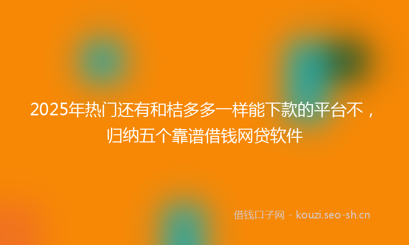 2025年热门还有和桔多多一样能下款的平台不，归纳五个靠谱借钱网贷软件