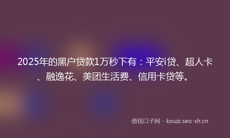 2025年的黑户贷款1万秒下有：平安i贷、超人卡、融逸花、美团生活费、信用卡贷等。