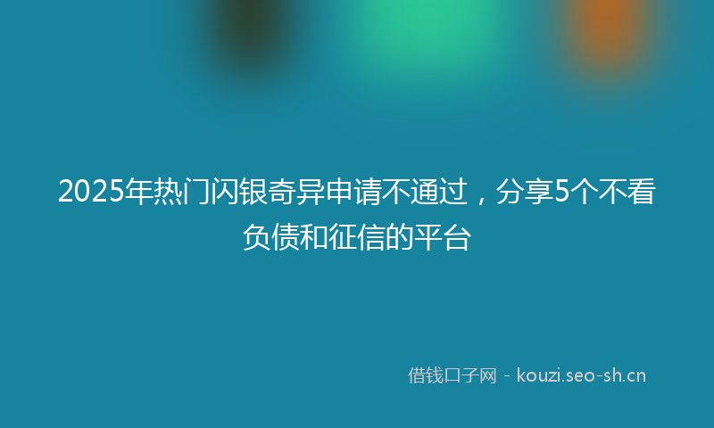 2025年热门闪银奇异申请不通过，分享5个不看负债和征信的平台