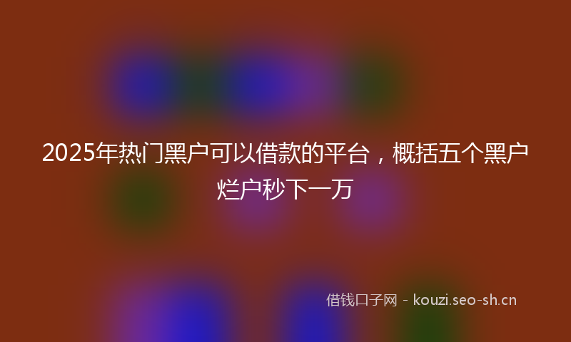 2025年热门黑户可以借款的平台,概括五个黑户烂户秒下一万