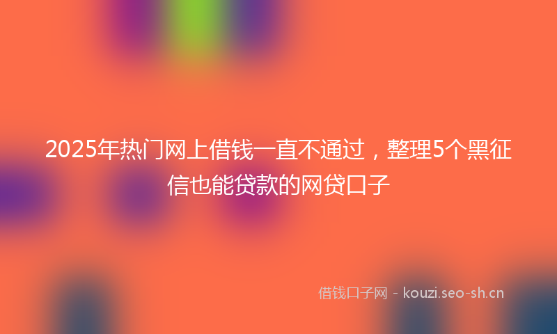 2025年热门网上借钱一直不通过，整理5个黑征信也能贷款的网贷口子