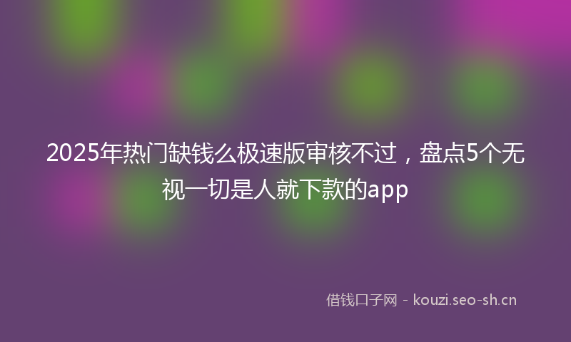 2025年热门缺钱么极速版审核不过，盘点5个无视一切是人就下款的app