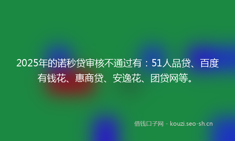 2025年的诺秒贷审核不通过有：51人品贷、百度有钱花、惠商贷、安逸花、团贷网等。
