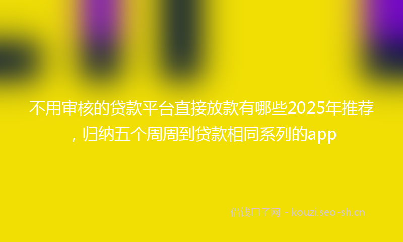 不用审核的贷款平台直接放款有哪些2025年推荐，归纳五个周周到贷款相同系列的app