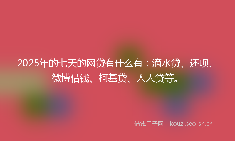 2025年的七天的网贷有什么有：滴水贷、还呗、微博借钱、柯基贷、人人贷等。