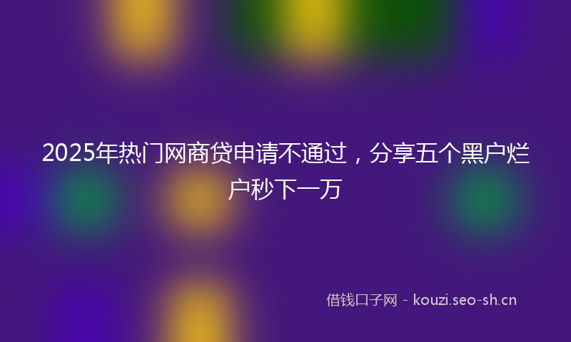 2025年热门网商贷申请不通过，分享五个黑户烂户秒下一万