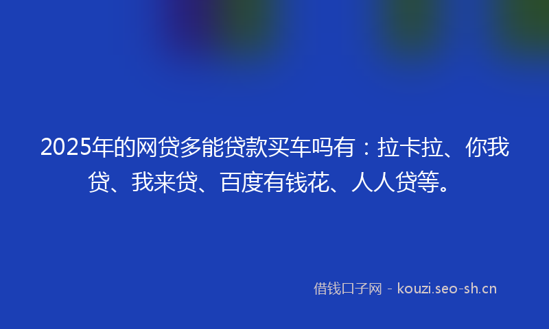 2025年的网贷多能贷款买车吗有：拉卡拉、你我贷、我来贷、百度有钱花、人人贷等。