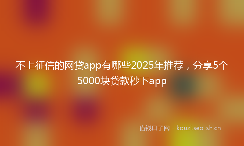 不上征信的网贷app有哪些2025年推荐,分享5个5000块贷款秒下app