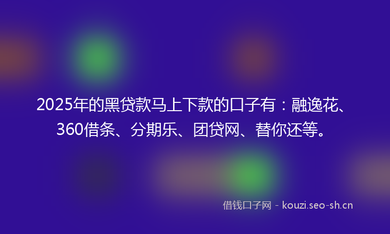 2025年的黑贷款马上下款的口子有：融逸花、360借条、分期乐、团贷网、替你还等。