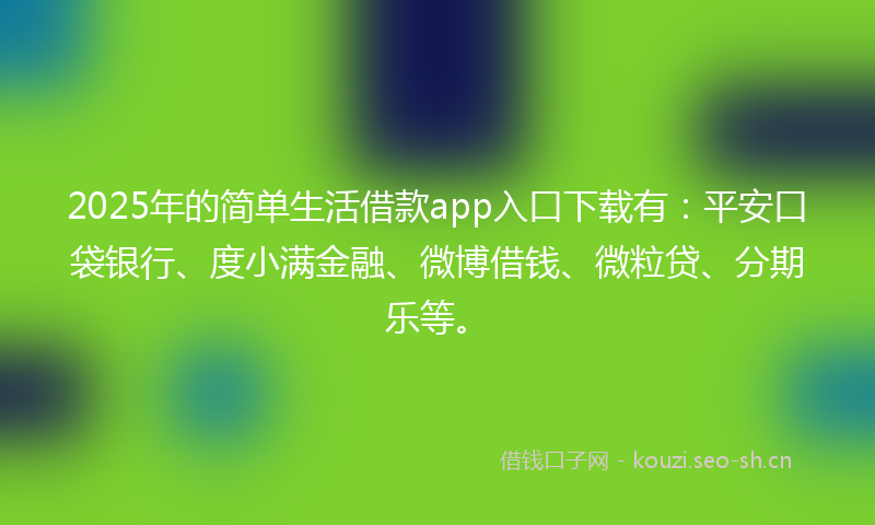2025年的简单生活借款app入口下载有：平安口袋银行、度小满金融、微博借钱、微粒贷、分期乐等。