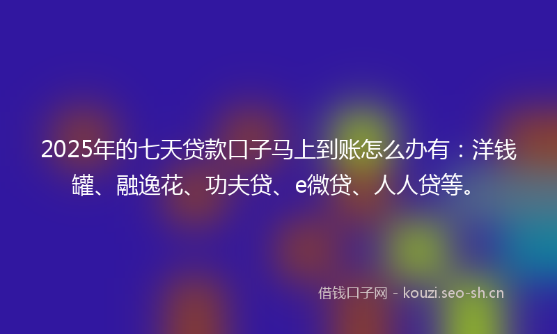 2025年的七天贷款口子马上到账怎么办有：洋钱罐、融逸花、功夫贷、e微贷、人人贷等。