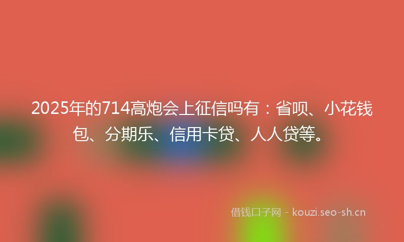 2025年的714高炮会上征信吗有：省呗、小花钱包、分期乐、信用卡贷、人人贷等。