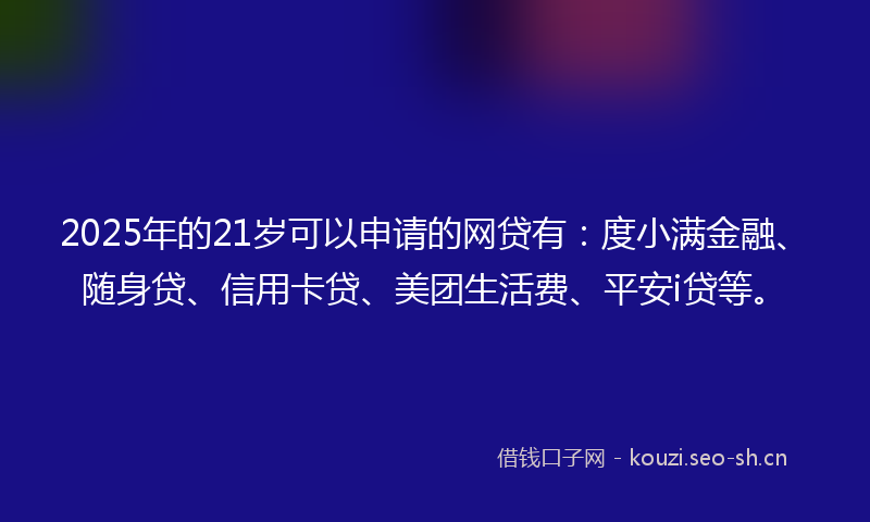 2025年的21岁可以申请的网贷有:度小满金融、随身贷、信用卡贷、美团生活费、平安i贷等。