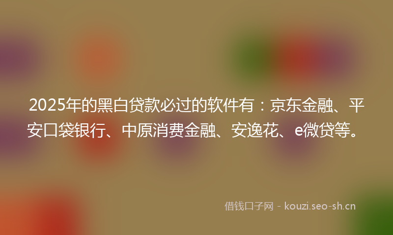 2025年的黑白贷款必过的软件有:京东金融、平安口袋银行、中原消费金融、安逸花、e微贷等。