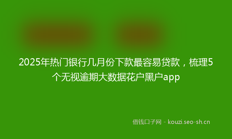 2025年热门银行几月份下款最容易贷款,梳理5个无视逾期大数据花户黑户app