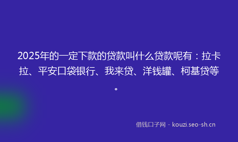 2025年的一定下款的贷款叫什么贷款呢有：拉卡拉、平安口袋银行、我来贷、洋钱罐、柯基贷等。