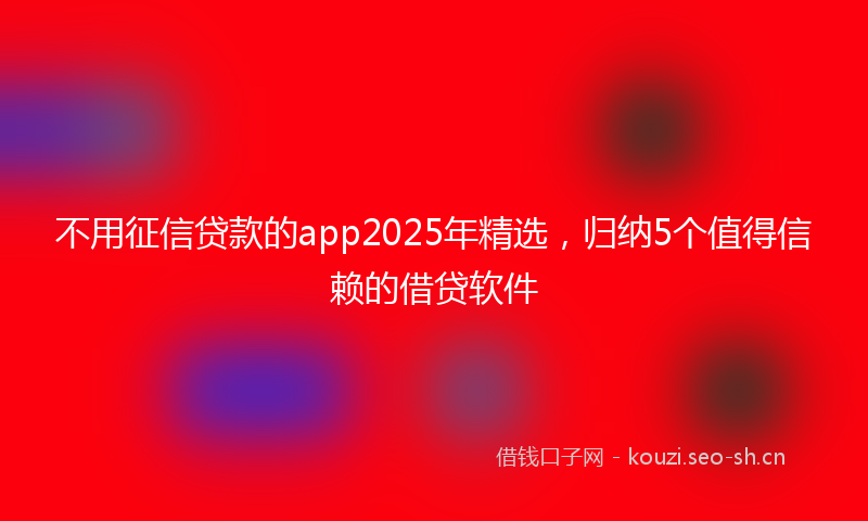 不用征信贷款的app2025年精选，归纳5个值得信赖的借贷软件