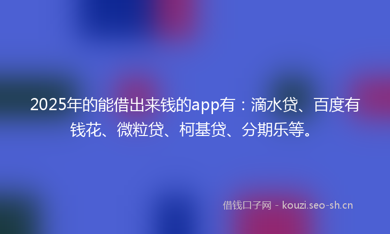 2025年的能借出来钱的app有:滴水贷、百度有钱花、微粒贷、柯基贷、分期乐等。