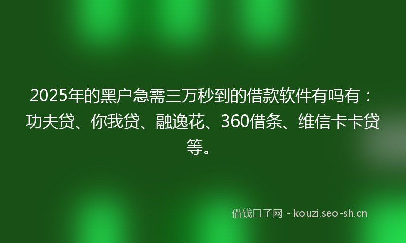 2025年的黑户急需三万秒到的借款软件有吗有：功夫贷、你我贷、融逸花、360借条、维信卡卡贷等。