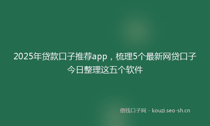 2025年贷款口子推荐app，梳理5个最新网贷口子今日整理这五个软件