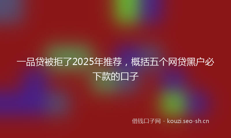 一品贷被拒了2025年推荐，概括五个网贷黑户必下款的口子