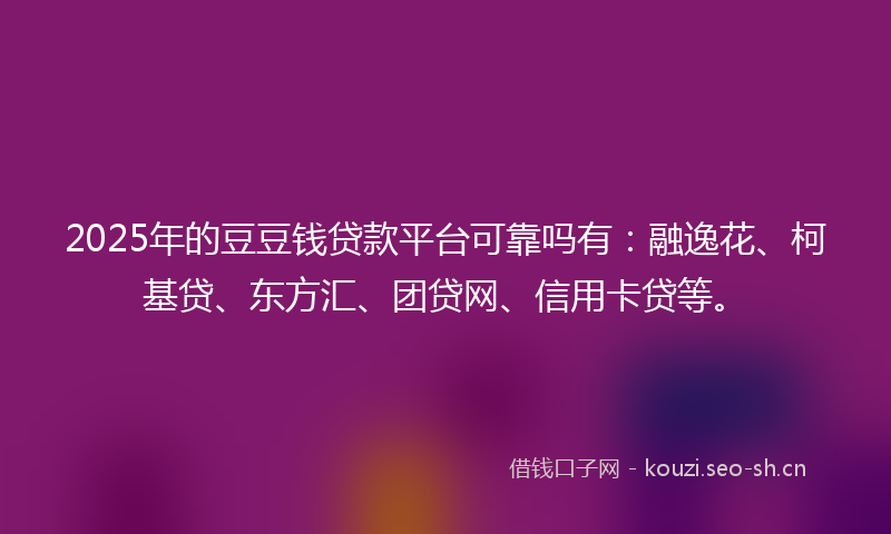 2025年的豆豆钱贷款平台可靠吗有：融逸花、柯基贷、东方汇、团贷网、信用卡贷等。