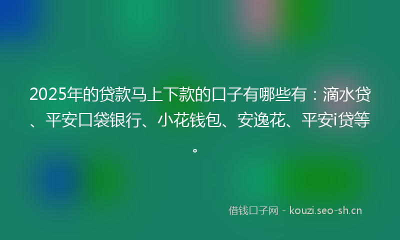 2025年的贷款马上下款的口子有哪些有：滴水贷、平安口袋银行、小花钱包、安逸花、平安i贷等。