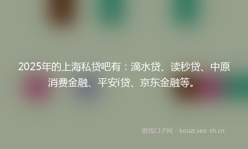 2025年的上海私贷吧有：滴水贷、读秒贷、中原消费金融、平安i贷、京东金融等。