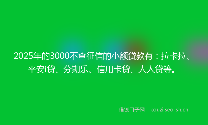 2025年的3000不查征信的小额贷款有:拉卡拉、平安i贷、分期乐、信用卡贷、人人贷等。