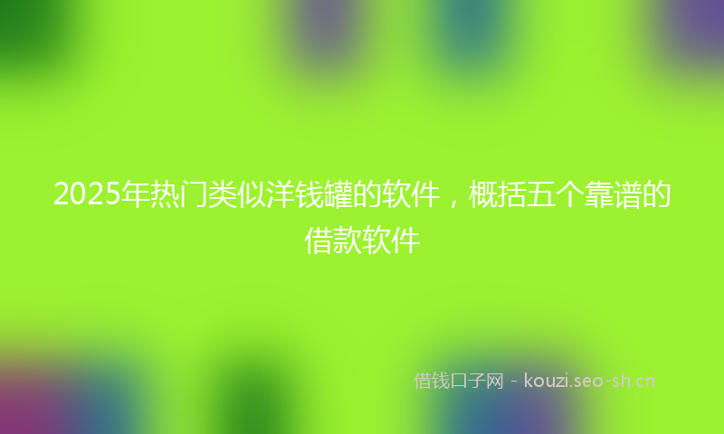 2025年热门类似洋钱罐的软件，概括五个靠谱的借款软件