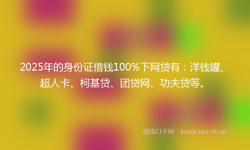 2025年的身份证借钱100%下网贷有：洋钱罐、超人卡、柯基贷、团贷网、功夫贷等。
