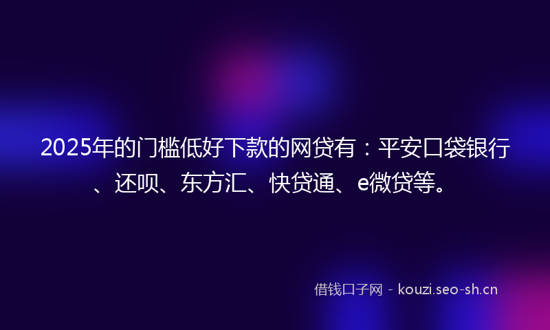 2025年的门槛低好下款的网贷有:平安口袋银行、还呗、东方汇、快贷通、e微贷等。
