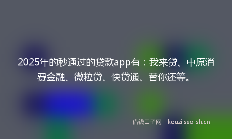 2025年的秒通过的贷款app有：我来贷、中原消费金融、微粒贷、快贷通、替你还等。