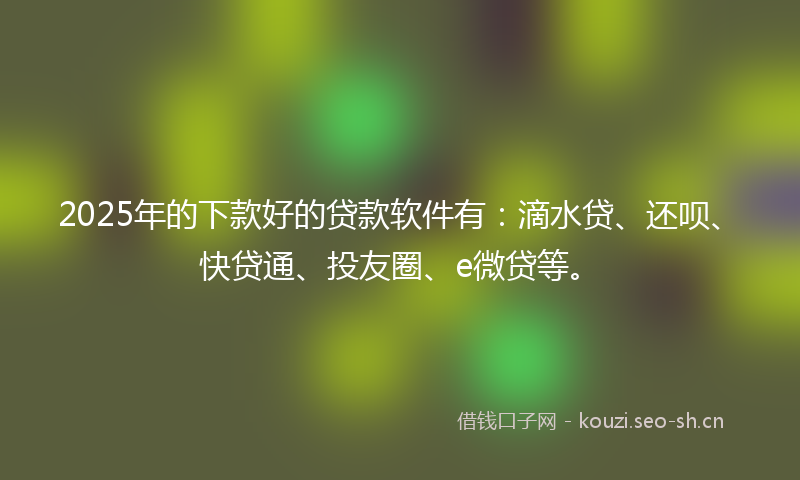 2025年的下款好的贷款软件有：滴水贷、还呗、快贷通、投友圈、e微贷等。