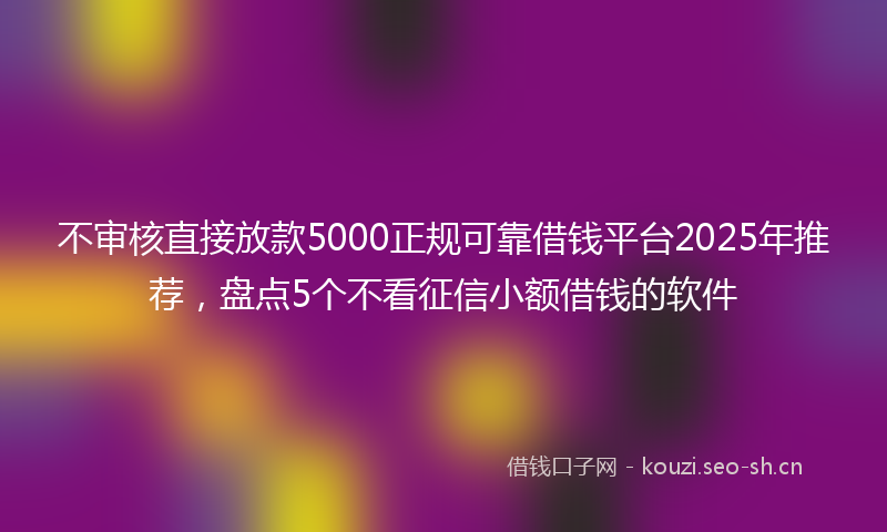 不审核直接放款5000正规可靠借钱平台2025年推荐，盘点5个不看征信小额借钱的软件
